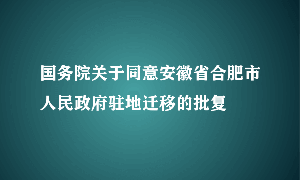 国务院关于同意安徽省合肥市人民政府驻地迁移的批复