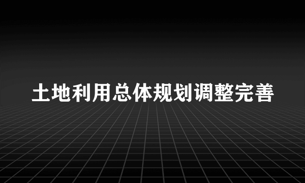 土地利用总体规划调整完善