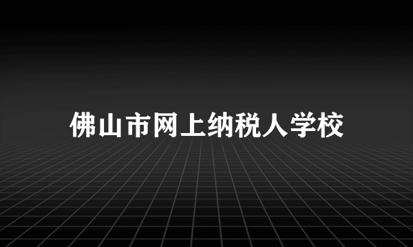 佛山市网上纳税人学校