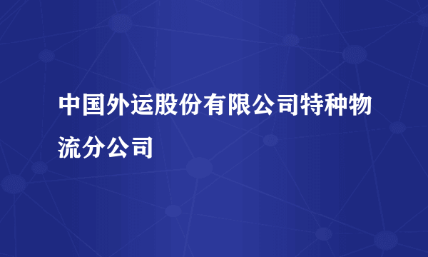 中国外运股份有限公司特种物流分公司