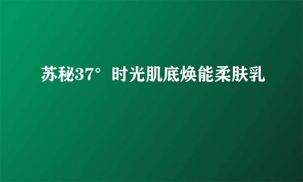 苏秘37°时光肌底焕能柔肤乳