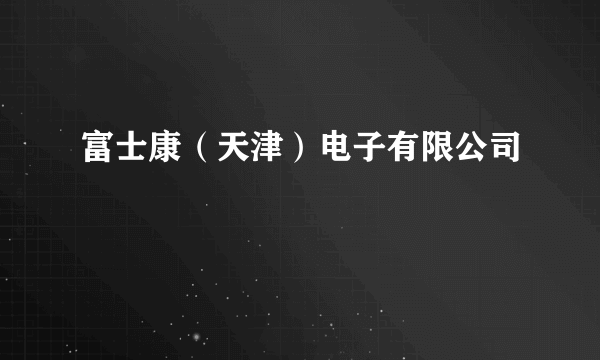 富士康（天津）电子有限公司