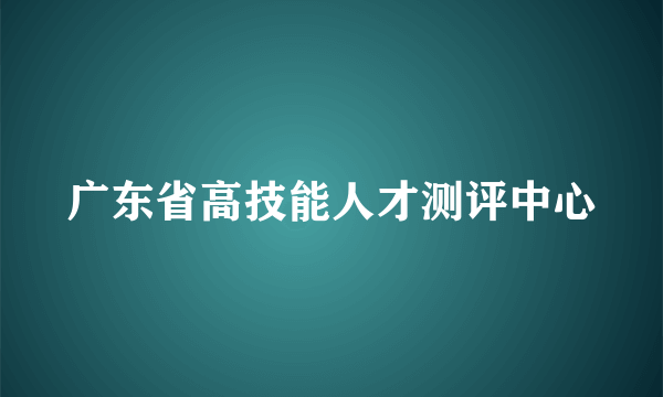 广东省高技能人才测评中心