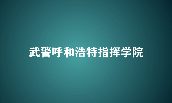 武警呼和浩特指挥学院