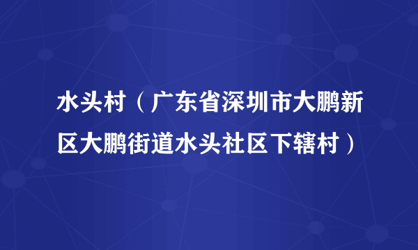 水头村（广东省深圳市大鹏新区大鹏街道水头社区下辖村）