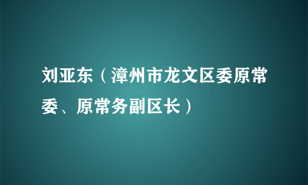 刘亚东（漳州市龙文区委原常委、原常务副区长）