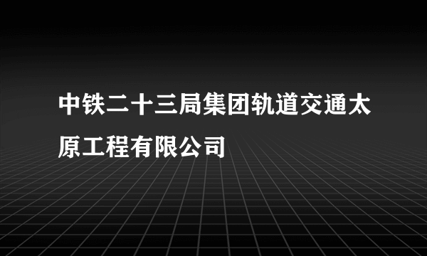 中铁二十三局集团轨道交通太原工程有限公司