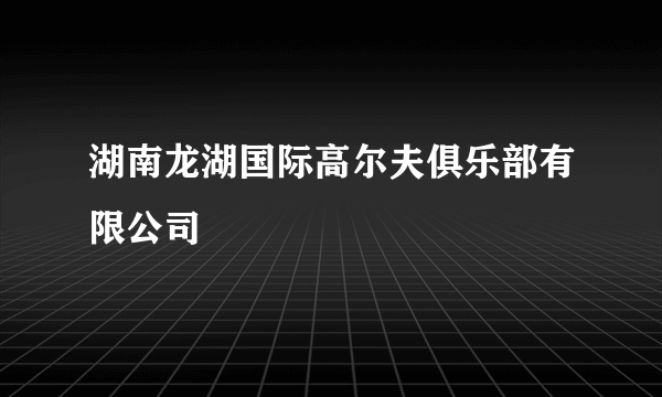 湖南龙湖国际高尔夫俱乐部有限公司