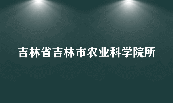 吉林省吉林市农业科学院所