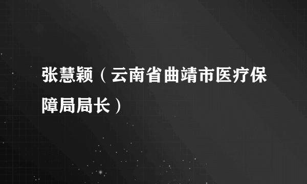 张慧颖（云南省曲靖市医疗保障局局长）