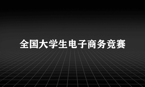 全国大学生电子商务竞赛