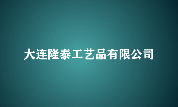 大连隆泰工艺品有限公司