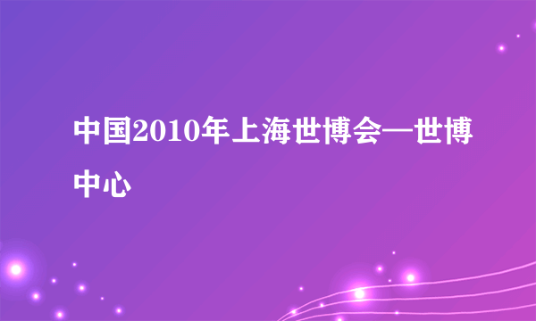 中国2010年上海世博会—世博中心