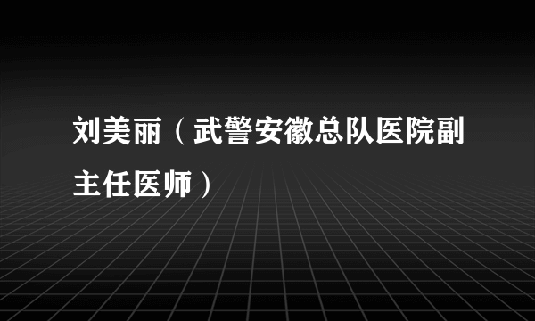 刘美丽（武警安徽总队医院副主任医师）