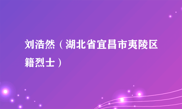 刘浩然（湖北省宜昌市夷陵区籍烈士）