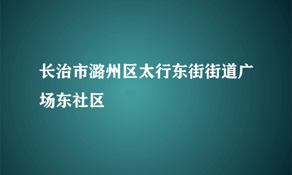 长治市潞州区太行东街街道广场东社区