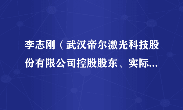 李志刚（武汉帝尔激光科技股份有限公司控股股东、实际控制人、董事长兼总经理、董事、核心技术人员、法定代表人）