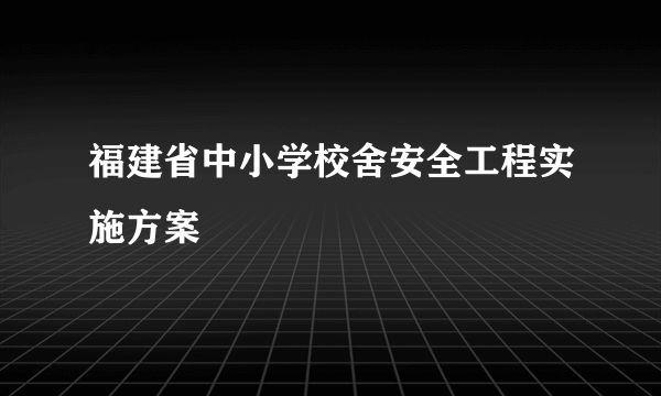 福建省中小学校舍安全工程实施方案