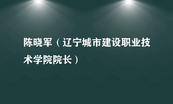 陈晓军（辽宁城市建设职业技术学院院长）