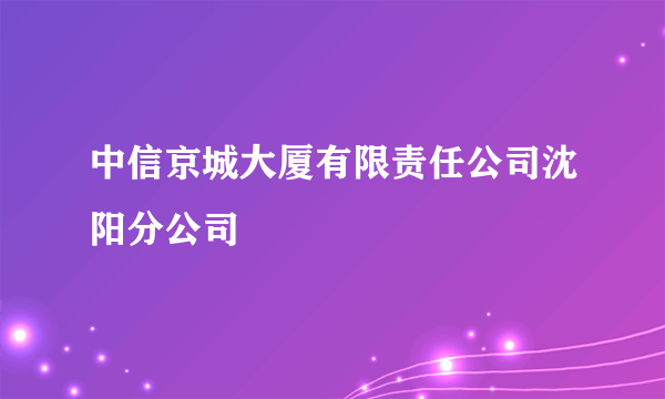 中信京城大厦有限责任公司沈阳分公司