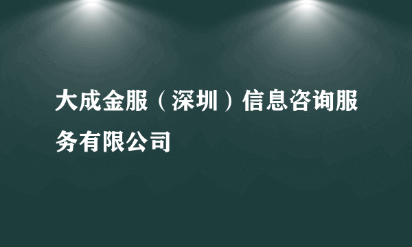 大成金服（深圳）信息咨询服务有限公司