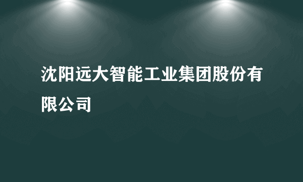 沈阳远大智能工业集团股份有限公司