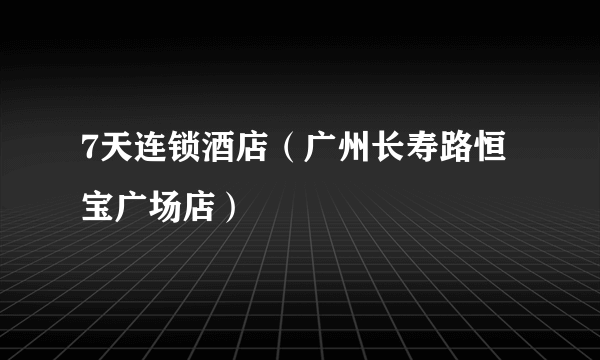 7天连锁酒店（广州长寿路恒宝广场店）