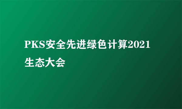 PKS安全先进绿色计算2021生态大会