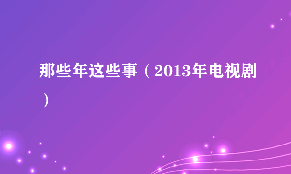 那些年这些事（2013年电视剧）