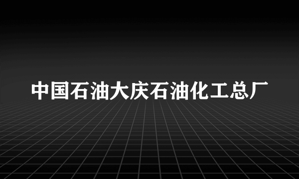 中国石油大庆石油化工总厂