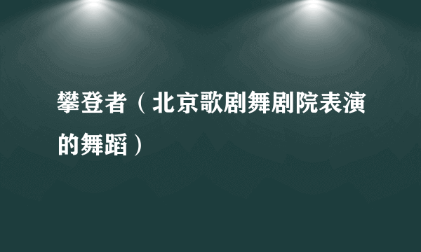 攀登者（北京歌剧舞剧院表演的舞蹈）