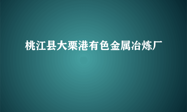 桃江县大栗港有色金属冶炼厂