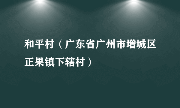 和平村（广东省广州市增城区正果镇下辖村）