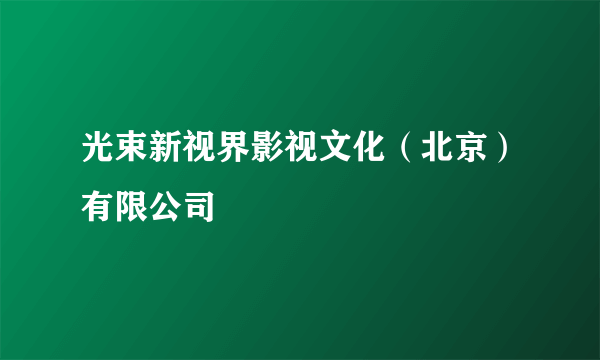 光束新视界影视文化（北京）有限公司