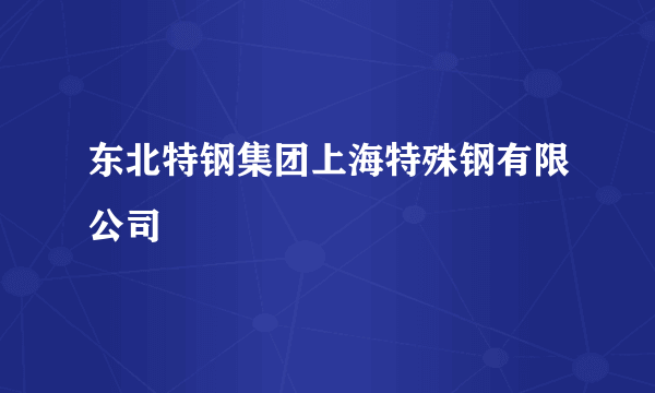 东北特钢集团上海特殊钢有限公司