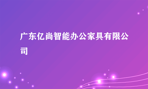 广东亿尚智能办公家具有限公司