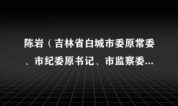 陈岩（吉林省白城市委原常委、市纪委原书记、市监察委员会原主任）