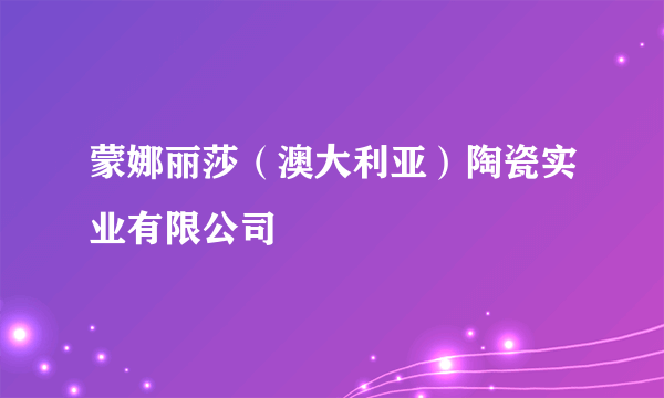 蒙娜丽莎（澳大利亚）陶瓷实业有限公司