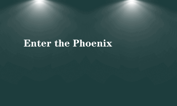 Enter the Phoenix