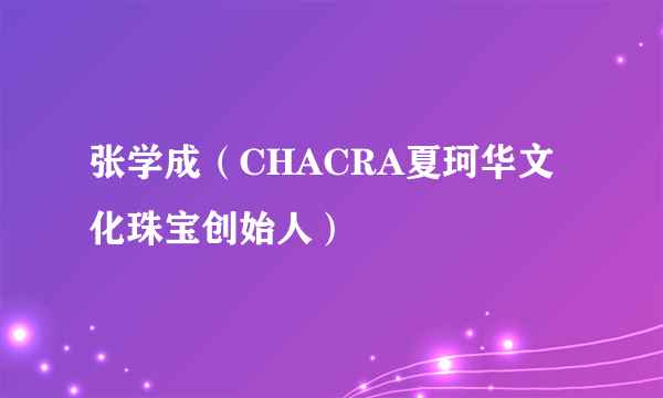 张学成（CHACRA夏珂华文化珠宝创始人）