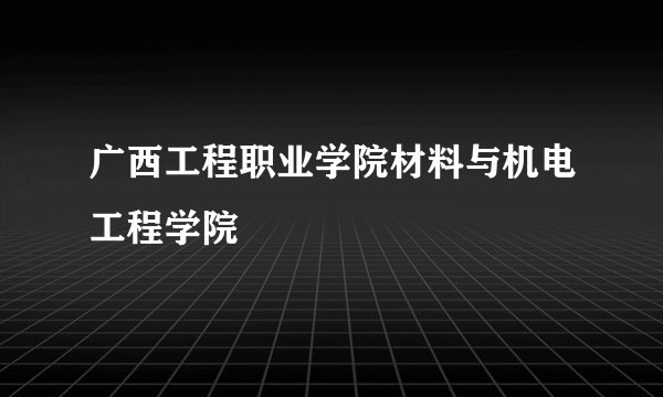 广西工程职业学院材料与机电工程学院