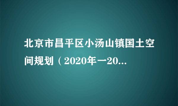 北京市昌平区小汤山镇国土空间规划（2020年一2035年）