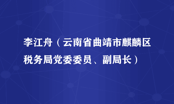 李江舟（云南省曲靖市麒麟区税务局党委委员、副局长）