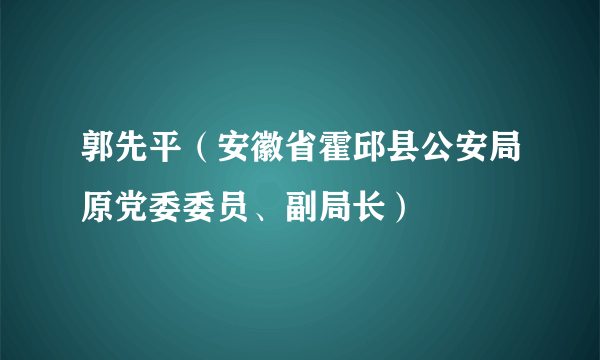 郭先平（安徽省霍邱县公安局原党委委员、副局长）