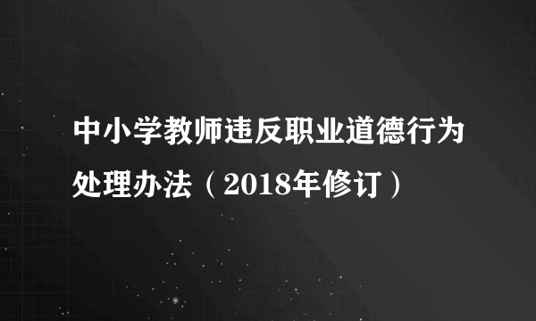 中小学教师违反职业道德行为处理办法（2018年修订）