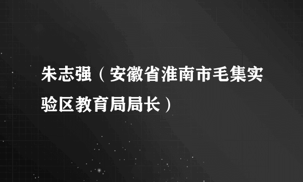 朱志强（安徽省淮南市毛集实验区教育局局长）