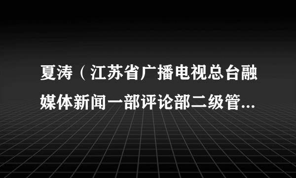 夏涛（江苏省广播电视总台融媒体新闻一部评论部二级管理主办）