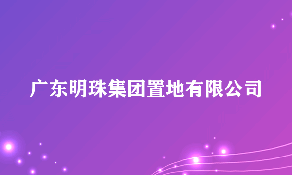 广东明珠集团置地有限公司