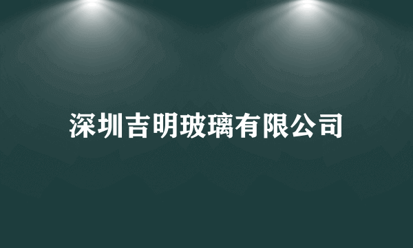 深圳吉明玻璃有限公司