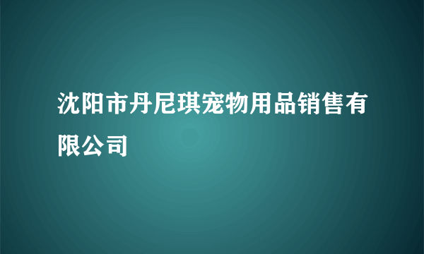 沈阳市丹尼琪宠物用品销售有限公司